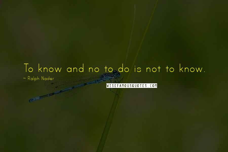 Ralph Nader Quotes: To know and no to do is not to know.