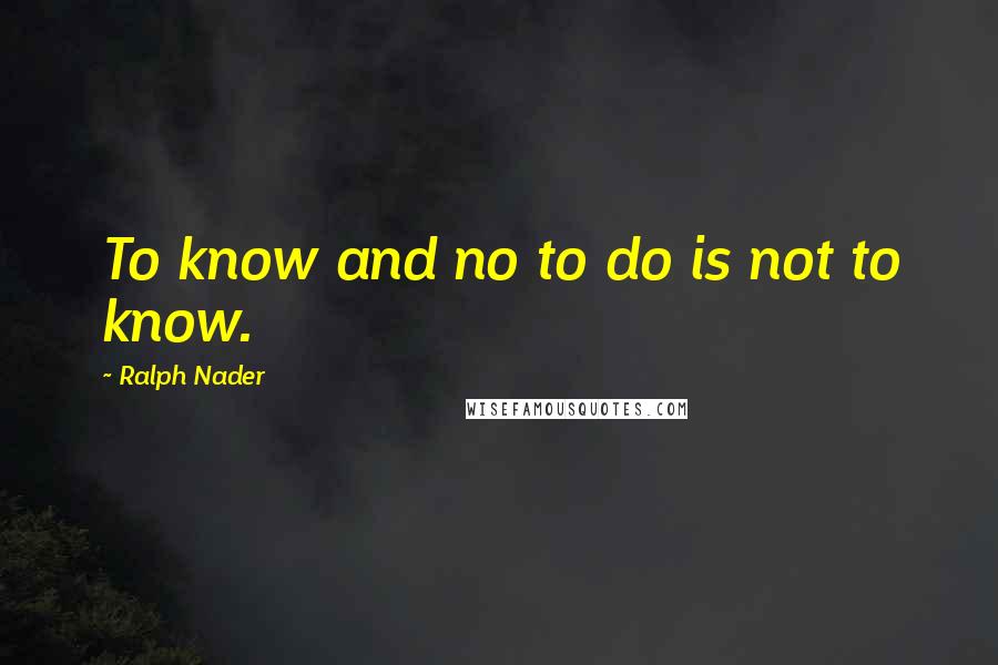 Ralph Nader Quotes: To know and no to do is not to know.