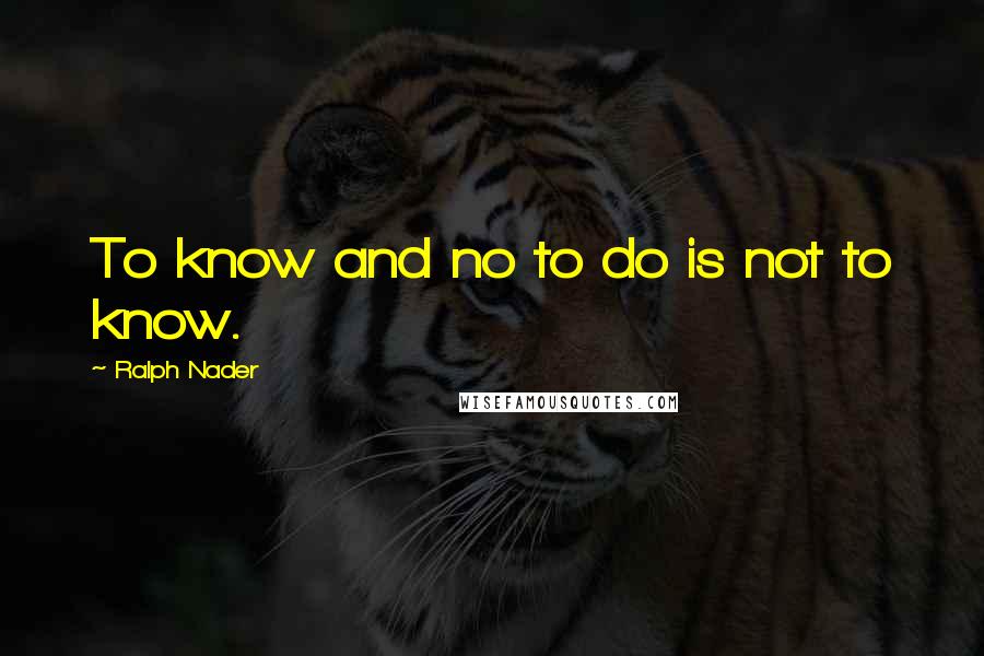 Ralph Nader Quotes: To know and no to do is not to know.