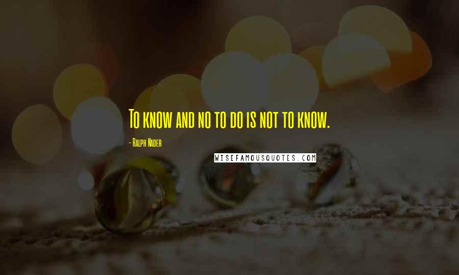 Ralph Nader Quotes: To know and no to do is not to know.