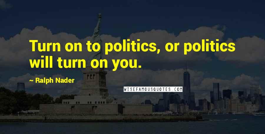 Ralph Nader Quotes: Turn on to politics, or politics will turn on you.
