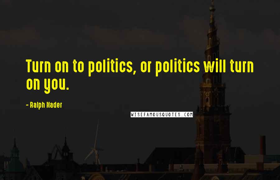 Ralph Nader Quotes: Turn on to politics, or politics will turn on you.