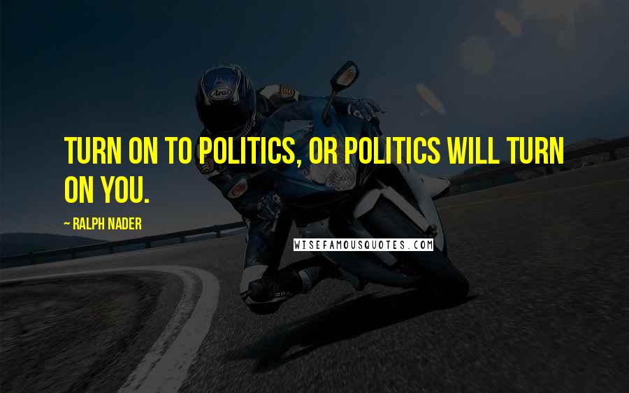 Ralph Nader Quotes: Turn on to politics, or politics will turn on you.