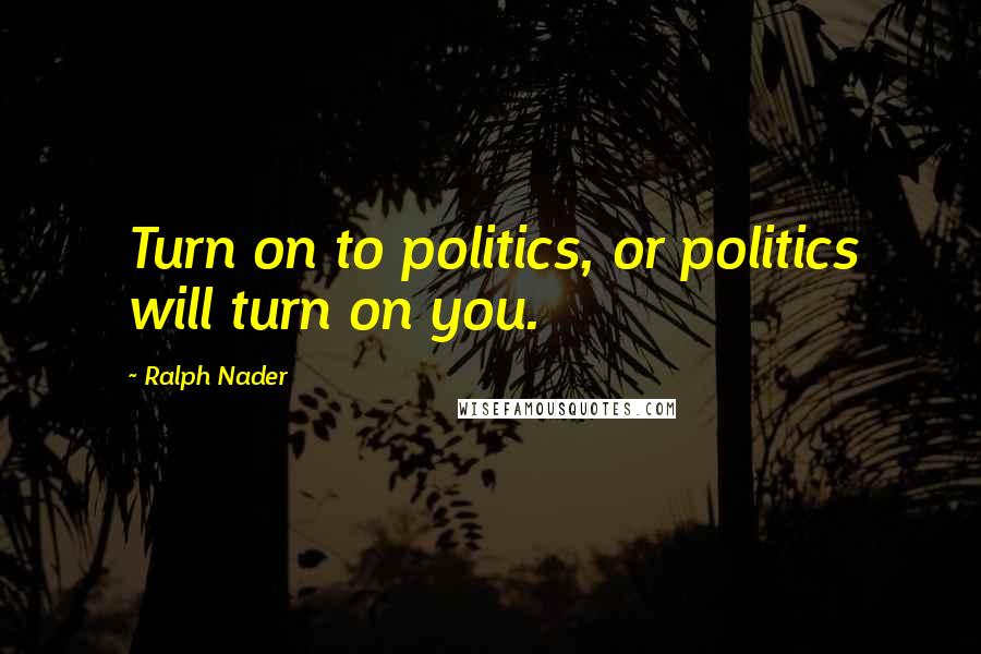 Ralph Nader Quotes: Turn on to politics, or politics will turn on you.