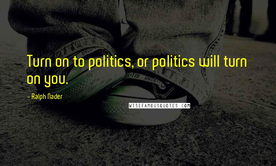 Ralph Nader Quotes: Turn on to politics, or politics will turn on you.