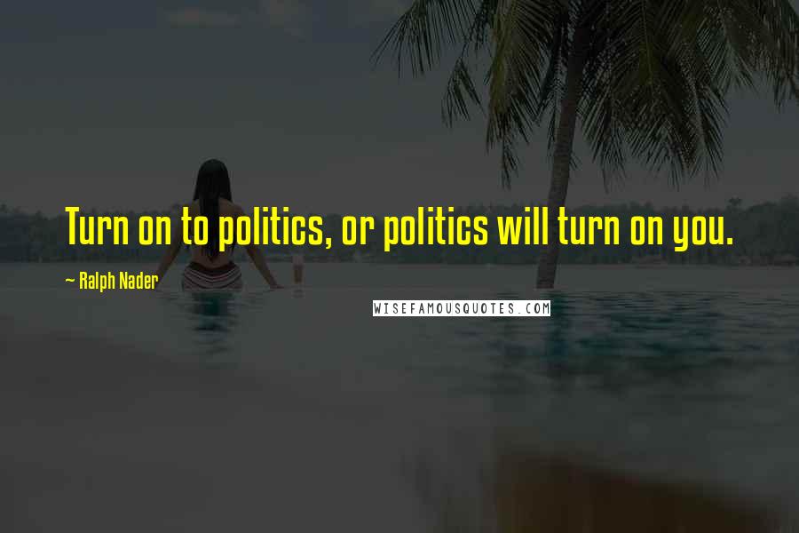 Ralph Nader Quotes: Turn on to politics, or politics will turn on you.