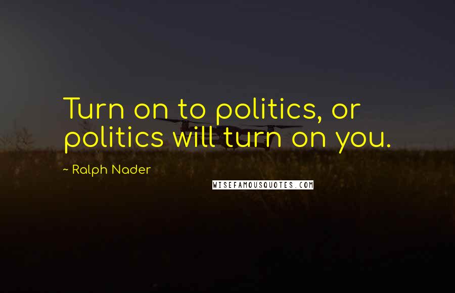 Ralph Nader Quotes: Turn on to politics, or politics will turn on you.