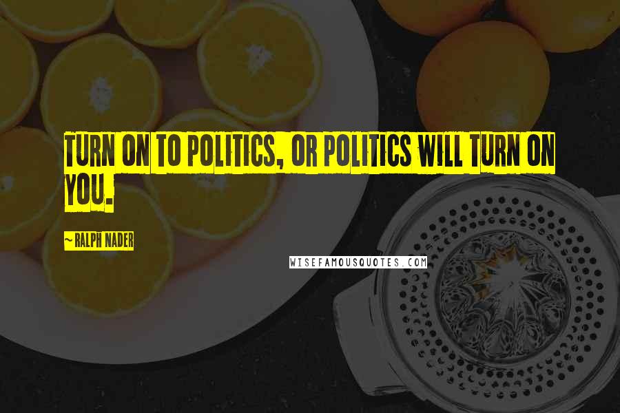 Ralph Nader Quotes: Turn on to politics, or politics will turn on you.