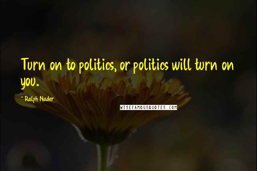 Ralph Nader Quotes: Turn on to politics, or politics will turn on you.
