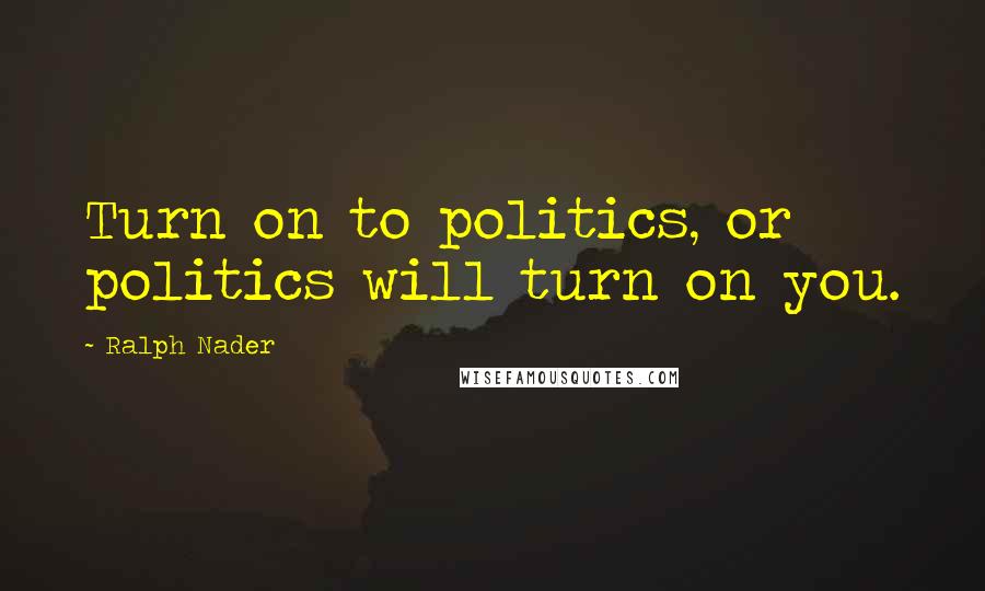Ralph Nader Quotes: Turn on to politics, or politics will turn on you.
