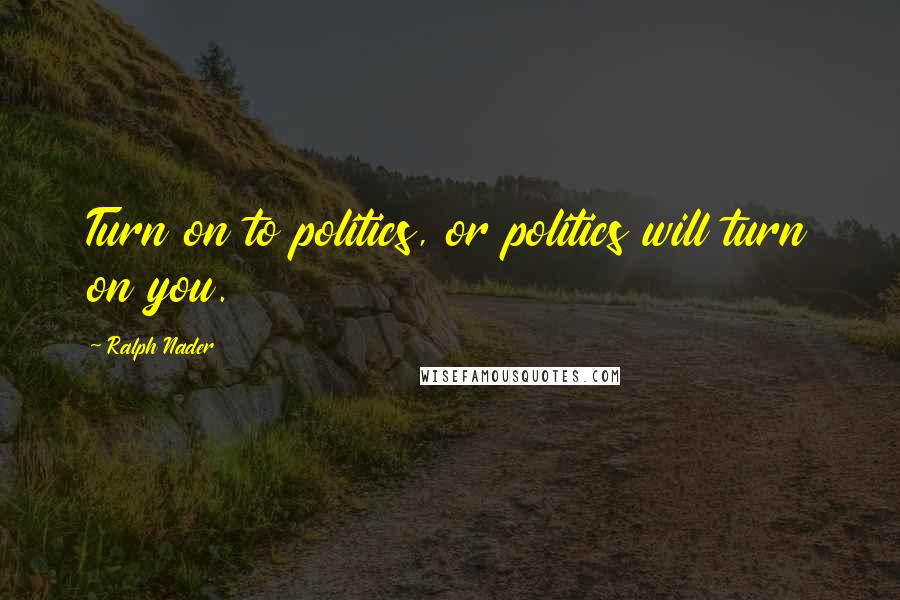 Ralph Nader Quotes: Turn on to politics, or politics will turn on you.