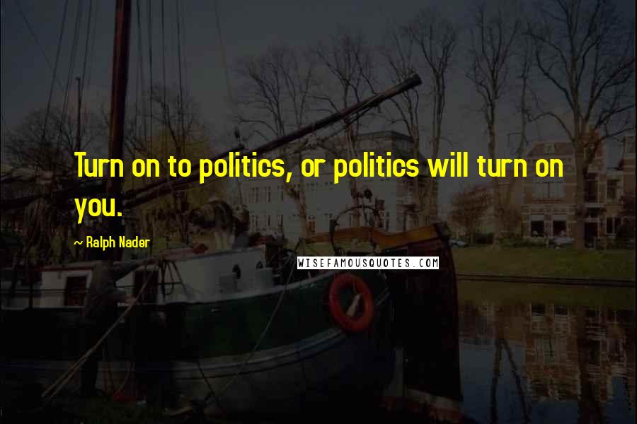 Ralph Nader Quotes: Turn on to politics, or politics will turn on you.
