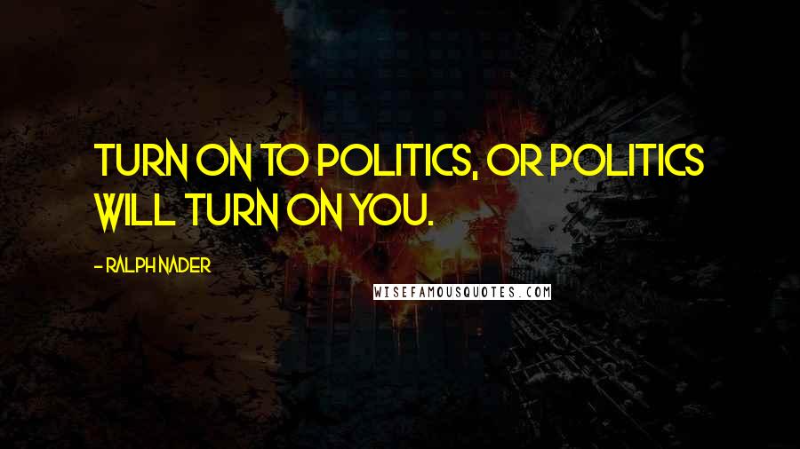 Ralph Nader Quotes: Turn on to politics, or politics will turn on you.