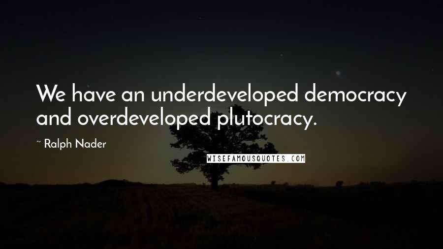 Ralph Nader Quotes: We have an underdeveloped democracy and overdeveloped plutocracy.