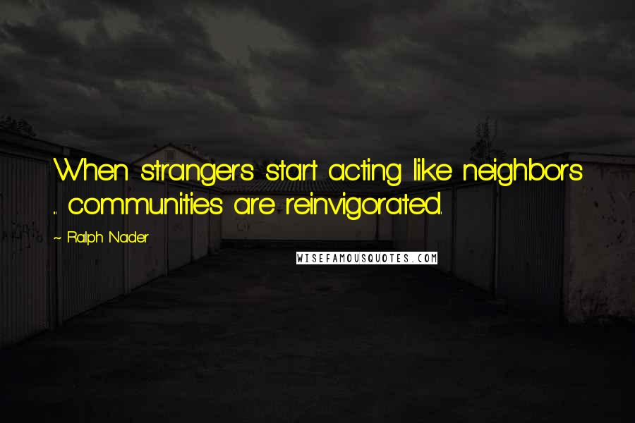 Ralph Nader Quotes: When strangers start acting like neighbors ... communities are reinvigorated.