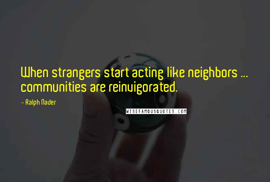 Ralph Nader Quotes: When strangers start acting like neighbors ... communities are reinvigorated.