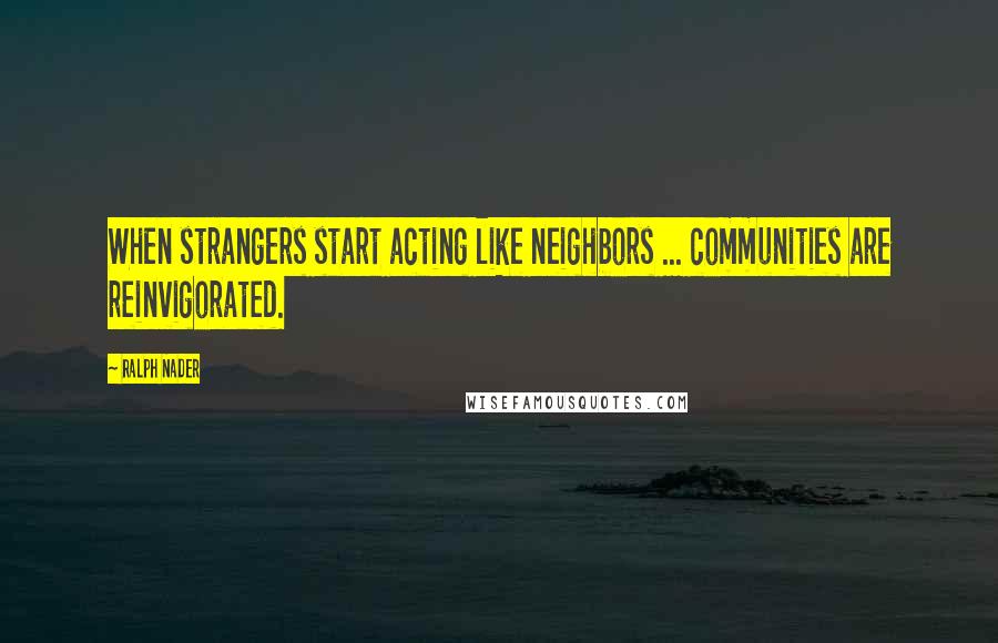 Ralph Nader Quotes: When strangers start acting like neighbors ... communities are reinvigorated.