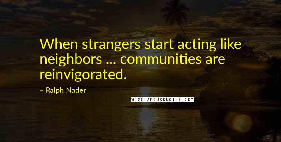 Ralph Nader Quotes: When strangers start acting like neighbors ... communities are reinvigorated.