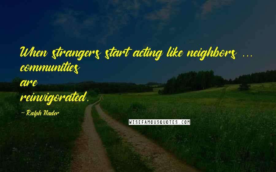 Ralph Nader Quotes: When strangers start acting like neighbors ... communities are reinvigorated.