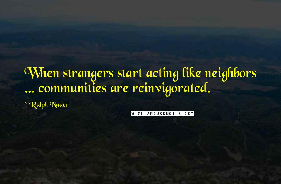 Ralph Nader Quotes: When strangers start acting like neighbors ... communities are reinvigorated.