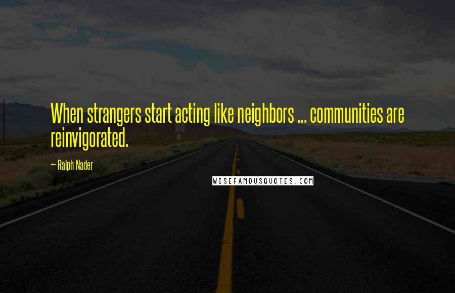 Ralph Nader Quotes: When strangers start acting like neighbors ... communities are reinvigorated.