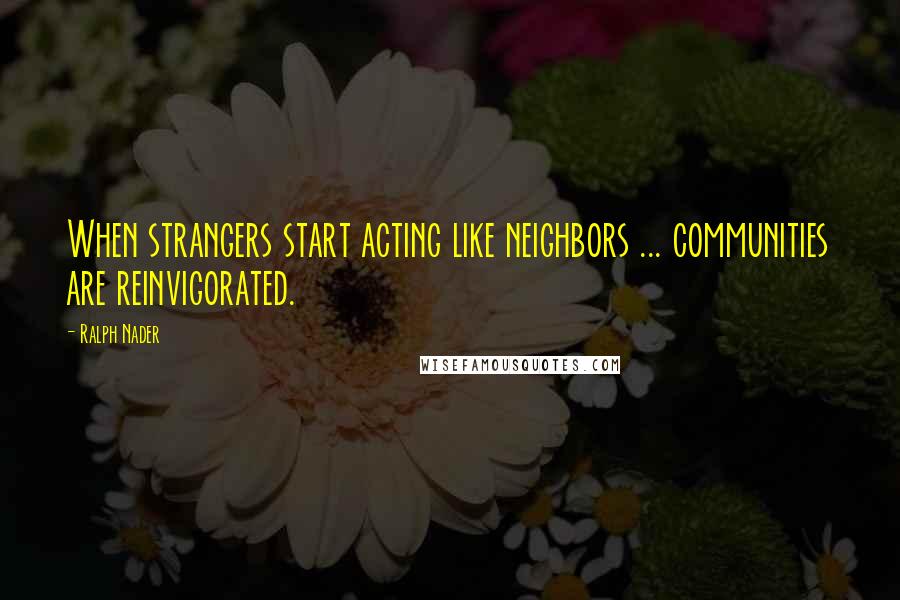 Ralph Nader Quotes: When strangers start acting like neighbors ... communities are reinvigorated.