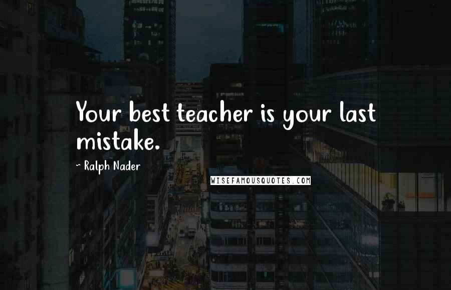 Ralph Nader Quotes: Your best teacher is your last mistake.