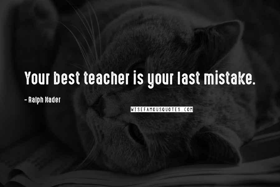 Ralph Nader Quotes: Your best teacher is your last mistake.