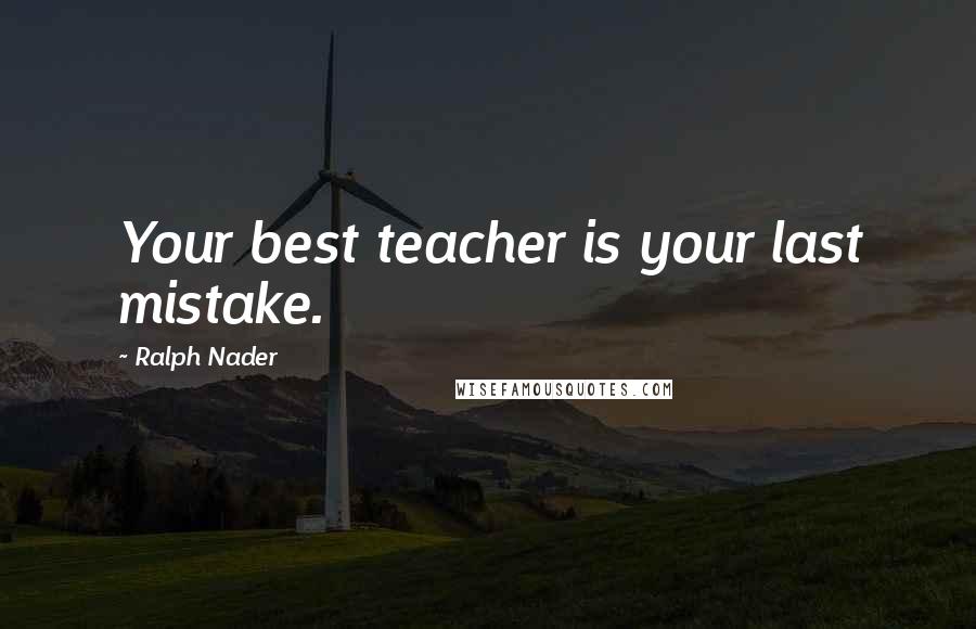 Ralph Nader Quotes: Your best teacher is your last mistake.