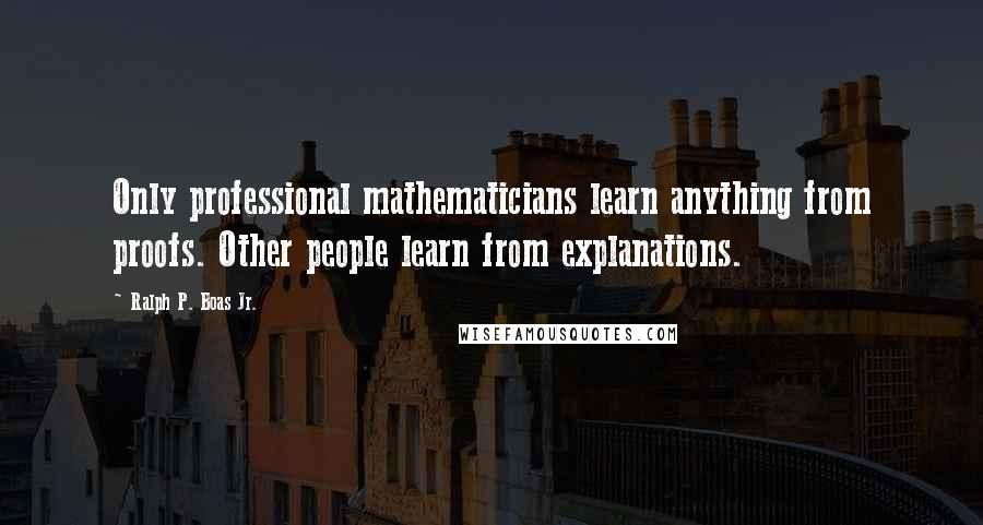 Ralph P. Boas Jr. Quotes: Only professional mathematicians learn anything from proofs. Other people learn from explanations.