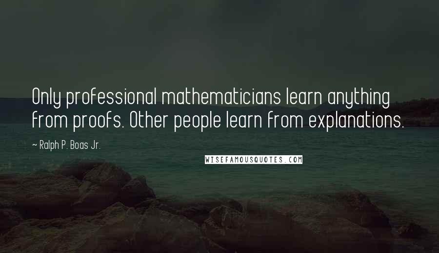 Ralph P. Boas Jr. Quotes: Only professional mathematicians learn anything from proofs. Other people learn from explanations.