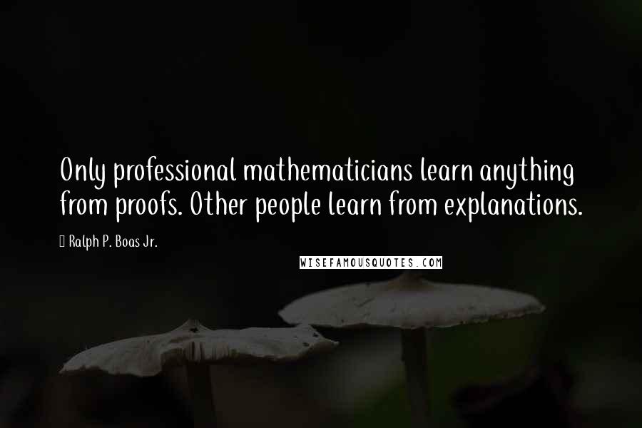 Ralph P. Boas Jr. Quotes: Only professional mathematicians learn anything from proofs. Other people learn from explanations.