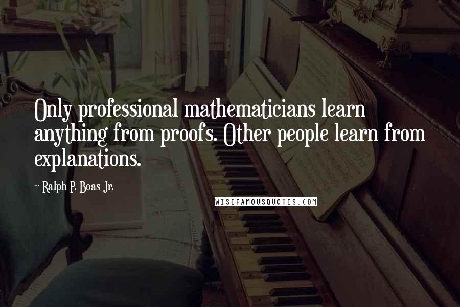 Ralph P. Boas Jr. Quotes: Only professional mathematicians learn anything from proofs. Other people learn from explanations.