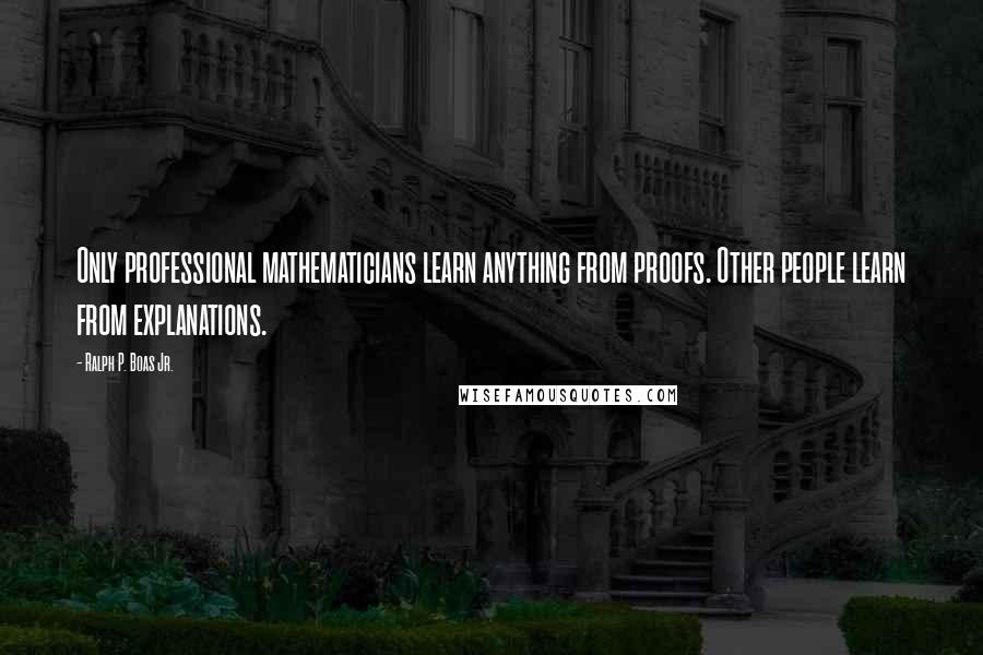 Ralph P. Boas Jr. Quotes: Only professional mathematicians learn anything from proofs. Other people learn from explanations.