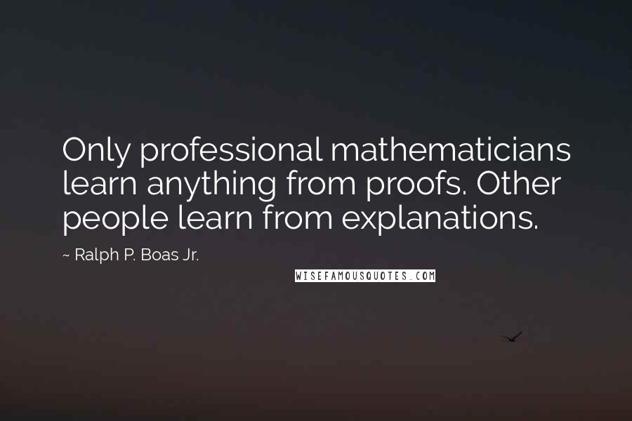 Ralph P. Boas Jr. Quotes: Only professional mathematicians learn anything from proofs. Other people learn from explanations.