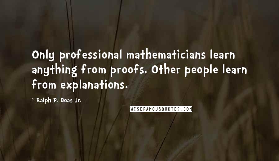Ralph P. Boas Jr. Quotes: Only professional mathematicians learn anything from proofs. Other people learn from explanations.