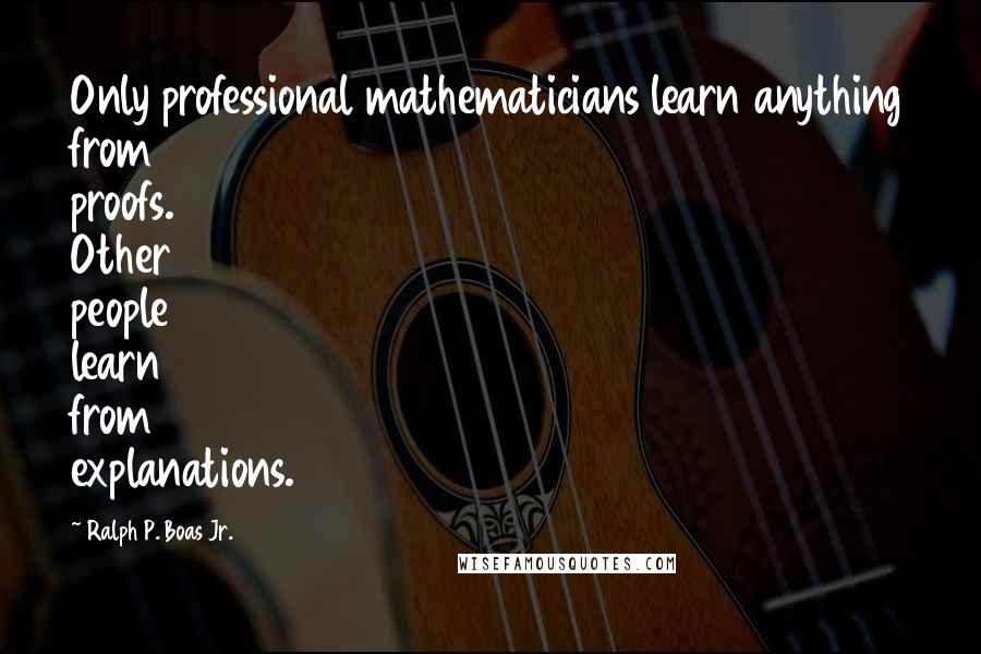 Ralph P. Boas Jr. Quotes: Only professional mathematicians learn anything from proofs. Other people learn from explanations.