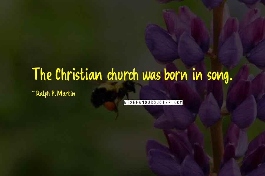 Ralph P. Martin Quotes: The Christian church was born in song.