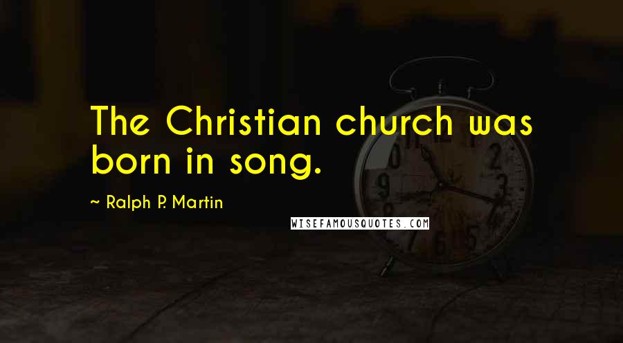 Ralph P. Martin Quotes: The Christian church was born in song.