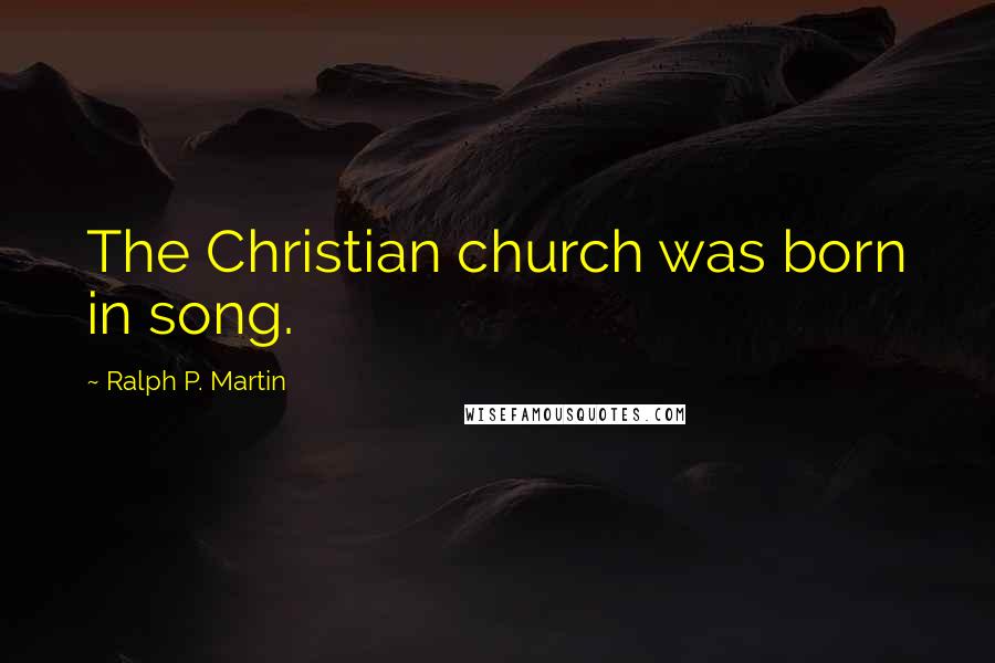 Ralph P. Martin Quotes: The Christian church was born in song.