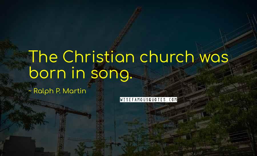 Ralph P. Martin Quotes: The Christian church was born in song.