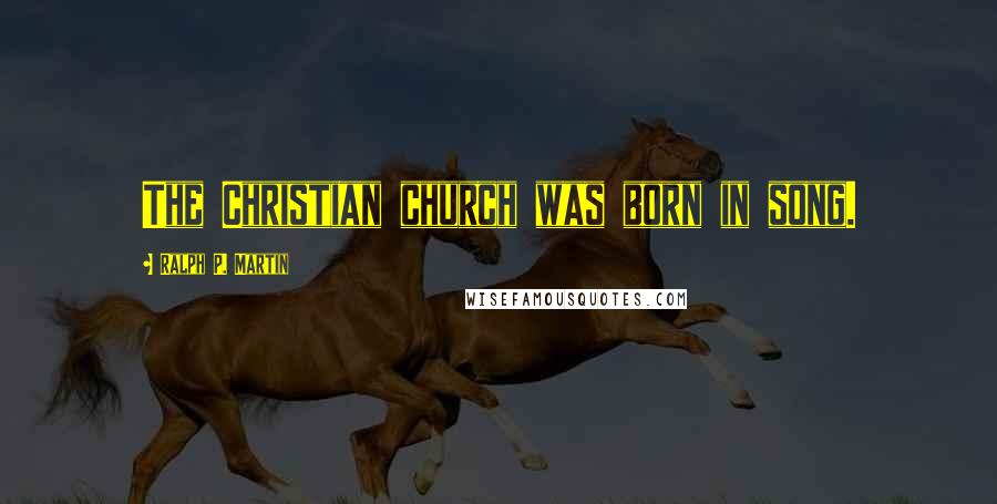 Ralph P. Martin Quotes: The Christian church was born in song.