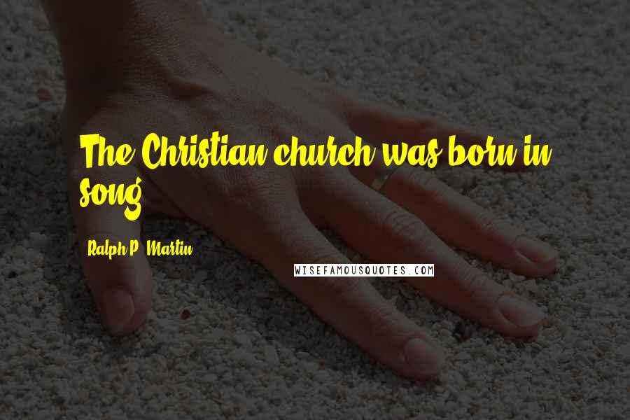 Ralph P. Martin Quotes: The Christian church was born in song.
