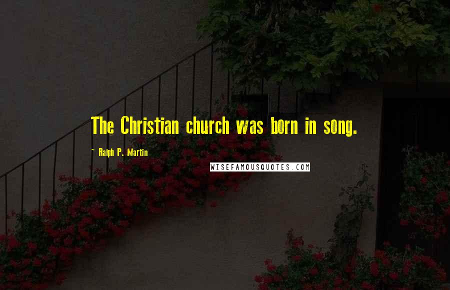 Ralph P. Martin Quotes: The Christian church was born in song.
