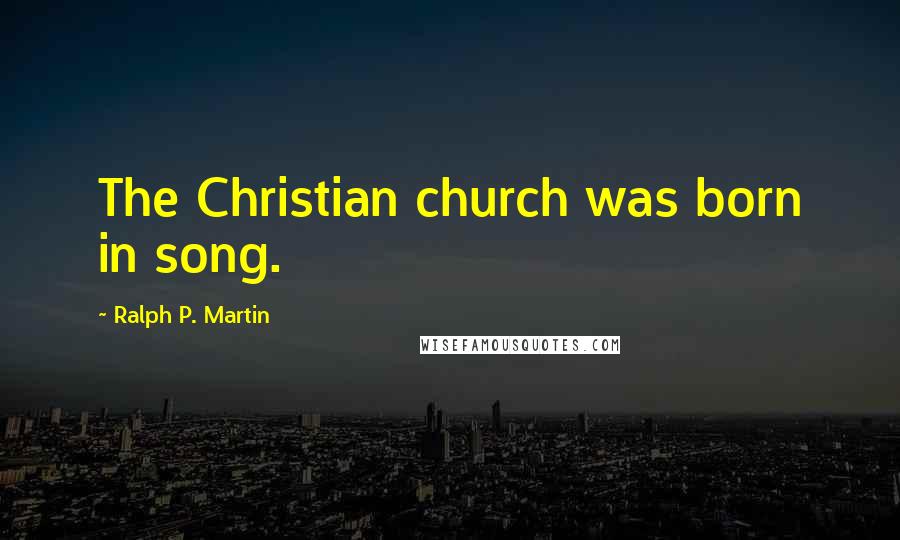 Ralph P. Martin Quotes: The Christian church was born in song.