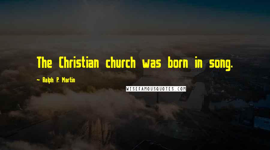 Ralph P. Martin Quotes: The Christian church was born in song.