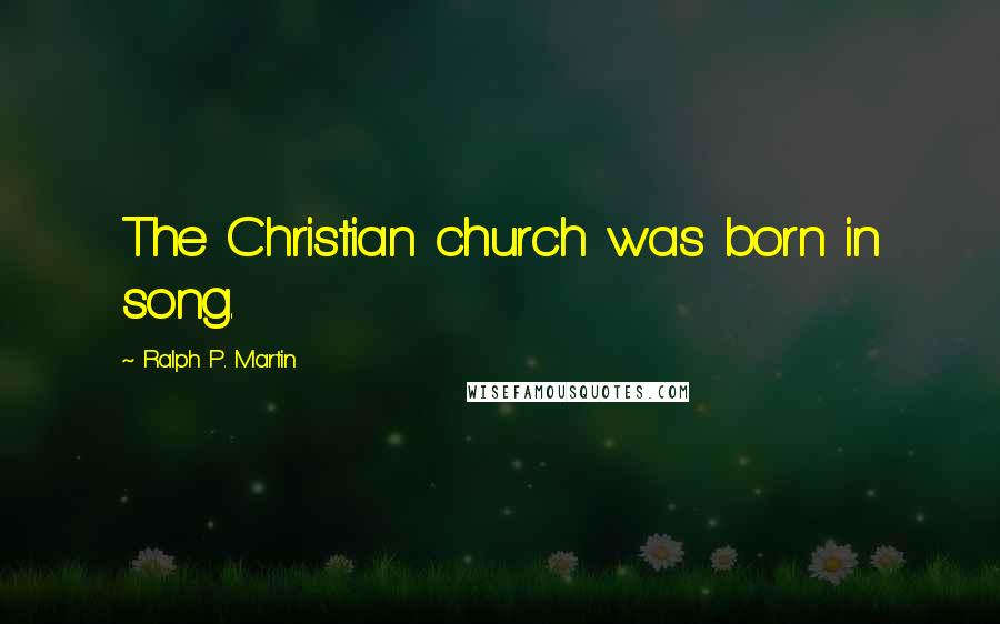 Ralph P. Martin Quotes: The Christian church was born in song.