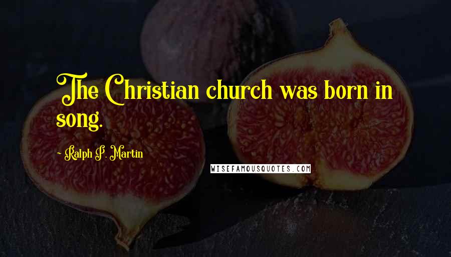 Ralph P. Martin Quotes: The Christian church was born in song.