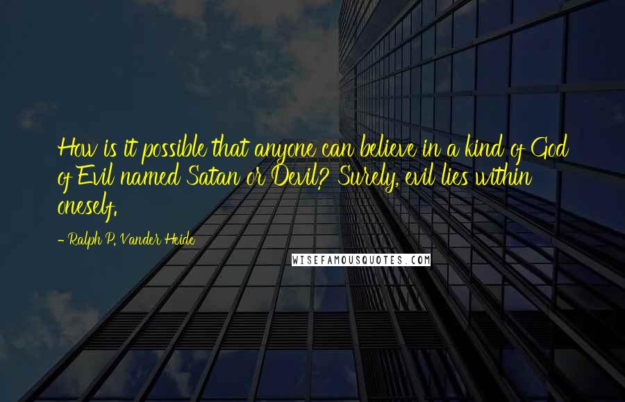 Ralph P. Vander Heide Quotes: How is it possible that anyone can believe in a kind of God of Evil named Satan or Devil? Surely, evil lies within oneself.