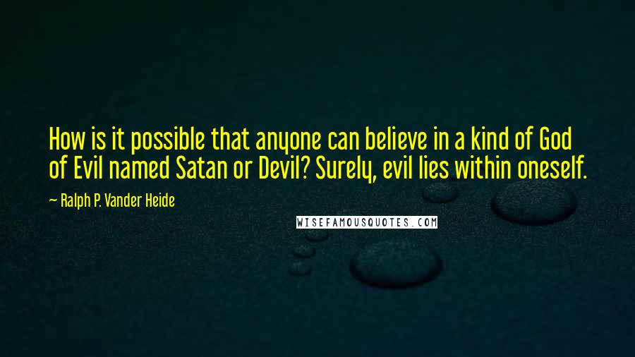 Ralph P. Vander Heide Quotes: How is it possible that anyone can believe in a kind of God of Evil named Satan or Devil? Surely, evil lies within oneself.